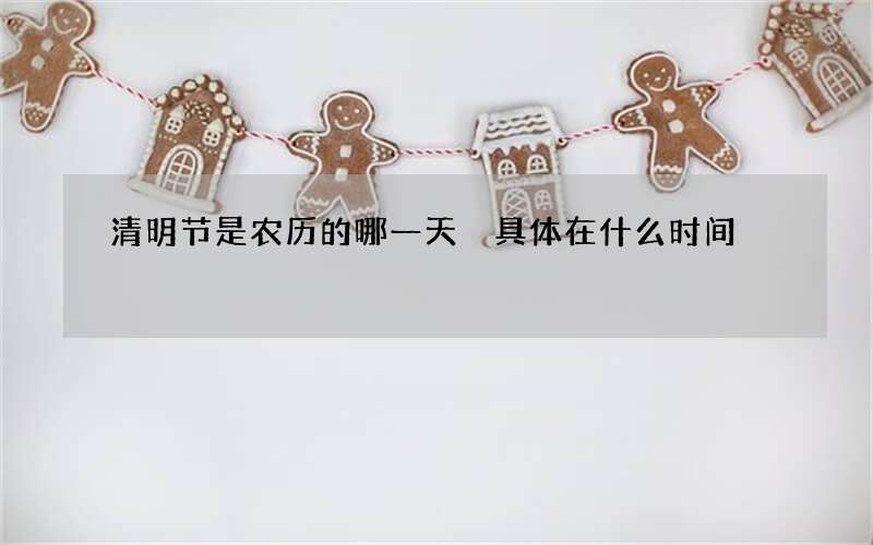 清明节是农历的哪一天 具体在什么时间